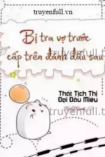 Sau Khi Bị Cấp Trên Của Vợ Trước Cặn Bã Đánh Dấu